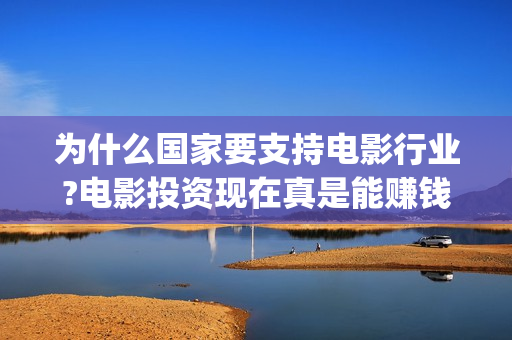 为什么国家要支持电影行业?电影投资现在真是能赚钱吗?怎么参与的? (为什么国家要支持创新药) 为什么国家要支持电影行业?电影投资现在真是能赚钱吗?怎么参与的? (为什么国家要支持创新药)