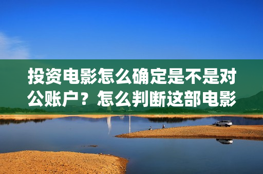 投资电影怎么确定是不是对公账户？怎么判断这部电影值不值得投资？ (投资电影怎么盈利)