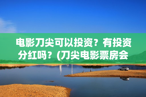 电影刀尖可以投资？有投资分红吗？(刀尖电影票房会有十亿吗)