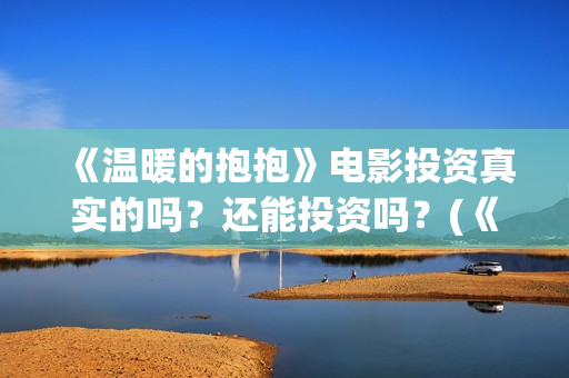 《温暖的抱抱》电影投资真实的吗?还能投资吗?(《温暖的抱抱》完整版) 《温暖的抱抱》电影投资真实的吗?还能投资吗?(《温暖的抱抱》完整版)