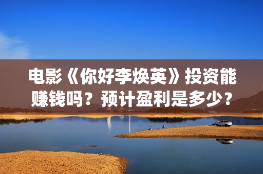 电影《你好李焕英》投资能赚钱吗？预计盈利是多少？多少票房回本？(电影《你好李焕英》免费观看完整版)