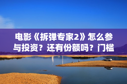 电影《拆弹专家2》怎么参与投资？还有份额吗？门槛多少？(电影《拆弹专家》在线看)