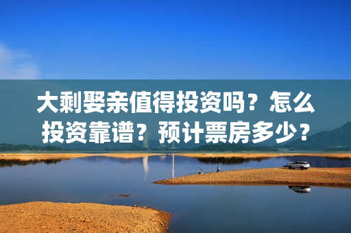 大剩娶亲值得投资吗?怎么投资靠谱?预计票房多少?(大剩娶亲值得投胎吗) 大剩娶亲值得投资吗?怎么投资靠谱?预计票房多少?(大剩娶亲值得投胎吗)