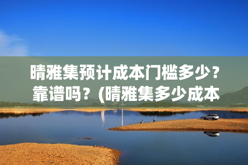 晴雅集预计成本门槛多少？ 靠谱吗？(晴雅集多少成本)