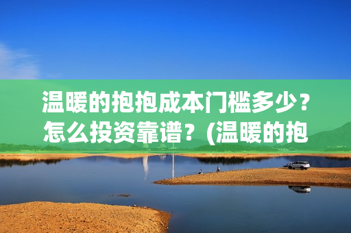 温暖的抱抱成本门槛多少？怎么投资靠谱？(温暖的抱抱总投资多少)