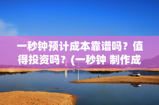 一秒钟预计成本靠谱吗？值得投资吗？(一秒钟 制作成本)