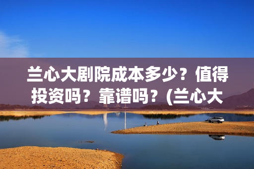 兰心大剧院成本多少？值得投资吗？靠谱吗？(兰心大剧院投资额度)