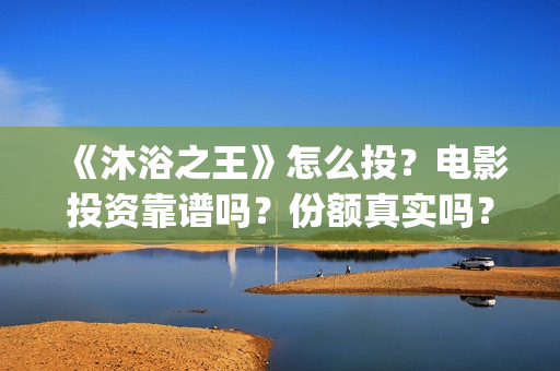 《沐浴之王》怎么投？电影投资靠谱吗？份额真实吗？(沐浴之王剧情解说)
