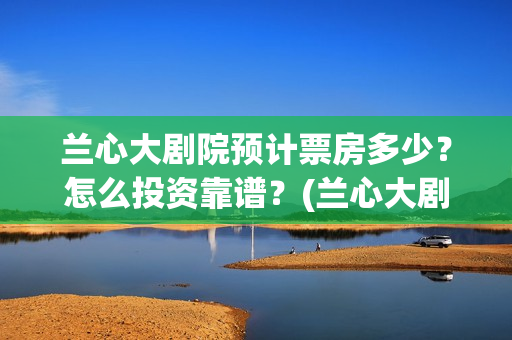 兰心大剧院预计票房多少?怎么投资靠谱?(兰心大剧院预计有多少票) 兰心大剧院预计票房多少?怎么投资靠谱?(兰心大剧院预计有多少票)