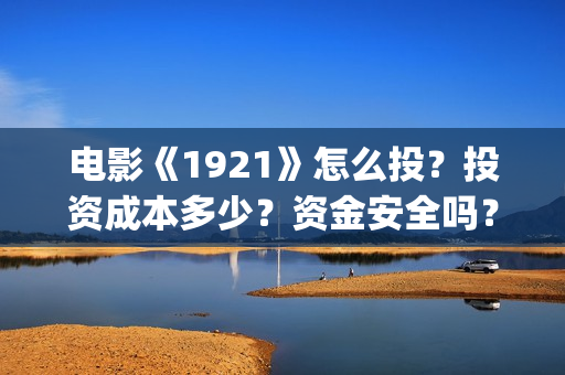 电影《1921》怎么投？投资成本多少？资金安全吗？(电影《1921》的实际观影体验如何,有哪些很燃的瞬间?)