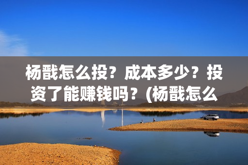 杨戬怎么投?成本多少?投资了能赚钱吗?(杨戬怎么才能秀的起来) 杨戬怎么投?成本多少?投资了能赚钱吗?(杨戬怎么才能秀的起来)