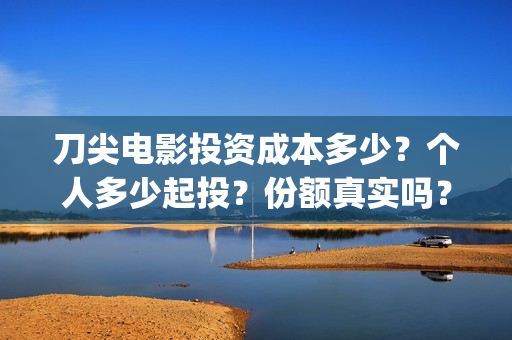 刀尖电影投资成本多少？个人多少起投？份额真实吗？(刀尖电影票房预估)