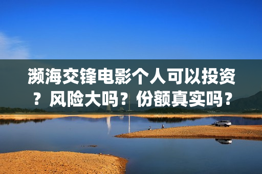 濒海交锋电影个人可以投资？风险大吗？份额真实吗？(濒海交锋电影演员表)