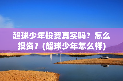 超球少年投资真实吗？怎么投资？(超球少年怎么样)