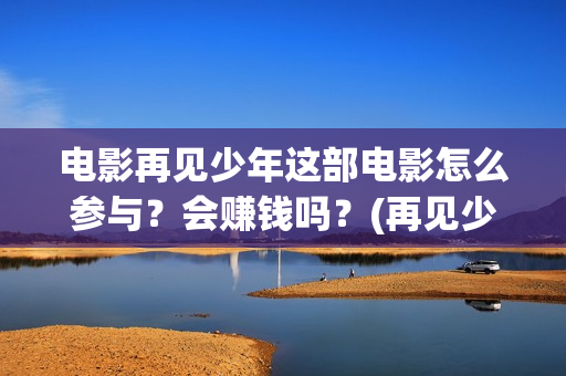 电影再见少年这部电影怎么参与？会赚钱吗？(再见少年是哪部电视剧的歌曲)