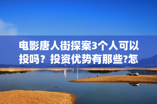 电影唐人街探案3个人可以投吗？投资优势有那些?怎么参与呢？(电影唐人街探案3免费视频完整版)