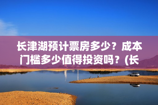 长津湖预计票房多少？成本门槛多少值得投资吗？(长津湖 票房 预测)