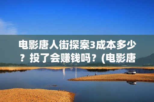 电影唐人街探案3成本多少？投了会赚钱吗？(电影唐人街探案2)