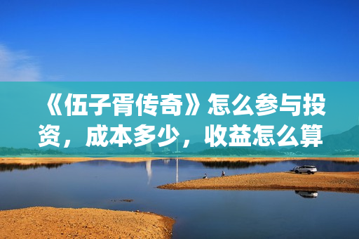 《伍子胥传奇》怎么参与投资，成本多少，收益怎么算(伍子胥传奇1-40集全免费观看)