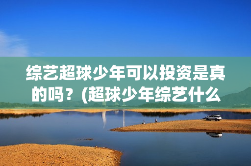 综艺超球少年可以投资是真的吗？(超球少年综艺什么时间播出)