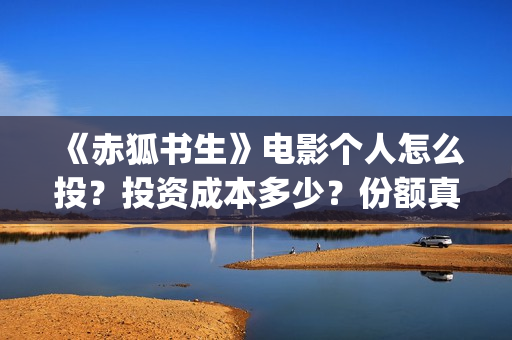 《赤狐书生》电影个人怎么投？投资成本多少？份额真实吗？(赤狐书生未删减版在线播放)