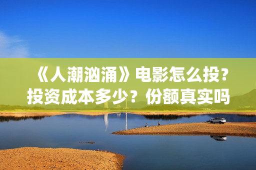 《人潮汹涌》电影怎么投？投资成本多少？份额真实吗？(人潮汹涌电影在线播放完整版)