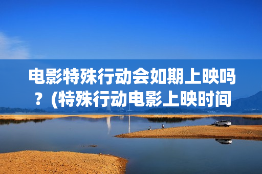 电影特殊行动会如期上映吗？(特殊行动电影上映时间)