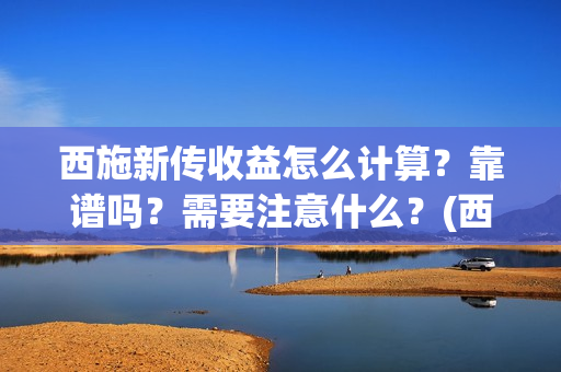 西施新传收益怎么计算？靠谱吗？需要注意什么？(西施新传海选)