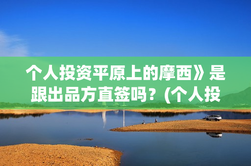 个人投资平原上的摩西》是跟出品方直签吗？(个人投资的渠道有哪些)