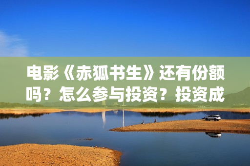 电影《赤狐书生》还有份额吗？怎么参与投资？投资成本多少？(电影《赤狐书生》演员表)