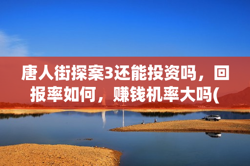 唐人街探案3还能投资吗，回报率如何，赚钱机率大吗(唐人街探案还会继续出吗)
