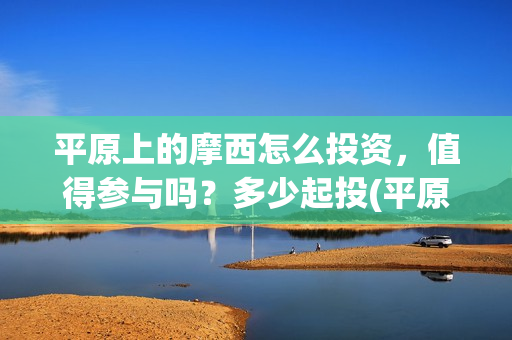 平原上的摩西怎么投资，值得参与吗？多少起投(平原上的摩西有几个故事)