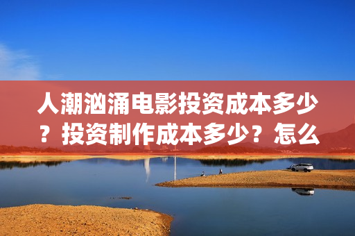 人潮汹涌电影投资成本多少？投资制作成本多少？怎么投资？(人潮汹涌电影吧)
