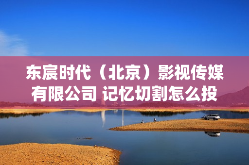 东宸时代（北京）影视传媒有限公司 记忆切割怎么投资？是诈骗吗? (东宸企业)