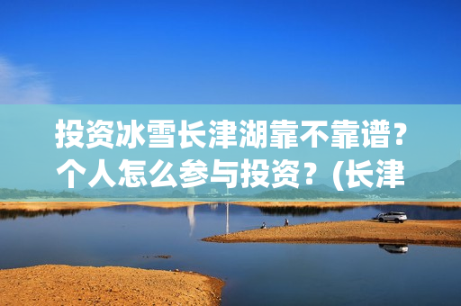 投资冰雪长津湖靠不靠谱？个人怎么参与投资？(长津湖 冰雪)