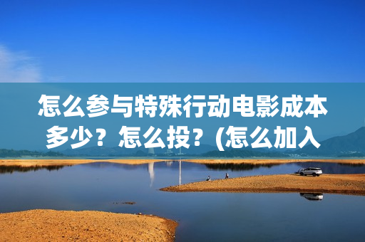 怎么参与特殊行动电影成本多少？怎么投？(怎么加入特殊组织)