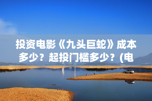 投资电影《九头巨蛇》成本多少？起投门槛多少？(电影九头蛇手机在线观看)