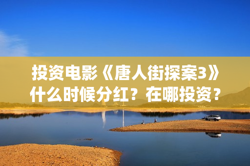 投资电影《唐人街探案3》什么时候分红？在哪投资？(唐人电影制作有限公司)