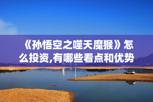  《孙悟空之噬天魔猴》怎么投资,有哪些看点和优势？投资后赚钱吗(《孙悟空之噬天魔猴》在线观看)
