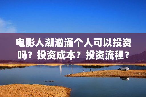 电影人潮汹涌个人可以投资吗？投资成本？投资流程？(电影人潮汹涌内容)
