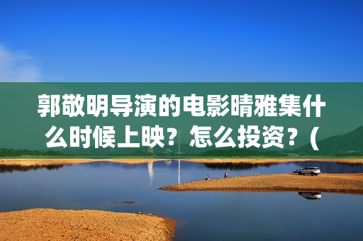 郭敬明导演的电影晴雅集什么时候上映？怎么投资？(郭敬明导演的电视剧有哪些)