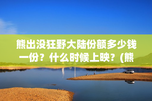 熊出没狂野大陆份额多少钱一份？什么时候上映？(熊出没狂野大陆主题曲)