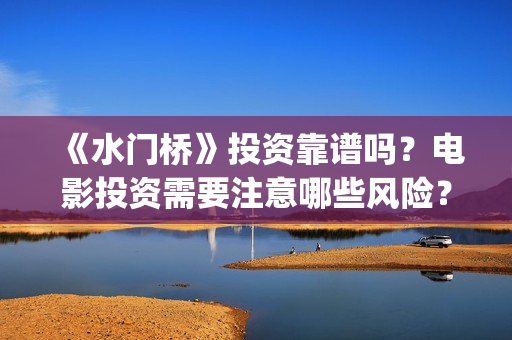 《水门桥》投资靠谱吗？电影投资需要注意哪些风险？(水门桥可以投资吗)