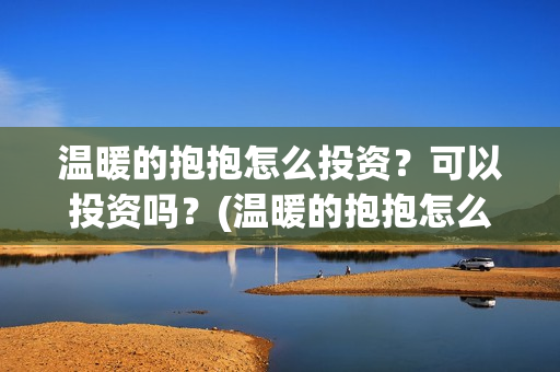 温暖的抱抱怎么投资？可以投资吗？(温暖的抱抱怎么样)