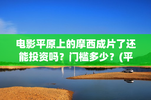 电影平原上的摩西成片了还能投资吗？门槛多少？(平原上的摩西预告片)