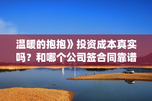 温暖的抱抱》投资成本真实吗？和哪个公司签合同靠谱？(温暖的抱抱线上首映)
