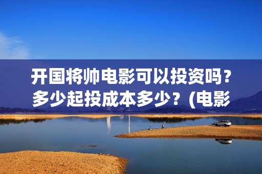 开国将帅电影可以投资吗？多少起投成本多少？(电影 开国将帅)