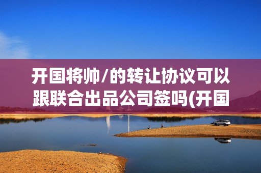 开国将帅/的转让协议可以跟联合出品公司签吗(开国将帅受勋1955)