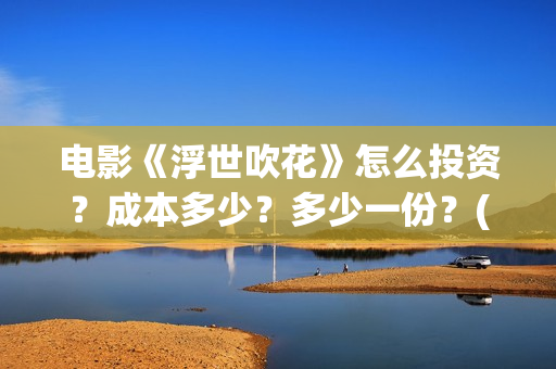 电影《浮世吹花》怎么投资？成本多少？多少一份？(浮世花是什么意思)