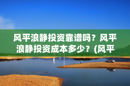 风平浪静投资靠谱吗?风平浪静投资成本多少?(风平浪静投资风险) 风平浪静投资靠谱吗?风平浪静投资成本多少?(风平浪静投资风险)